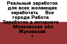 Реальный заработок для всех желающих заработать. - Все города Работа » Заработок в интернете   . Московская обл.,Жуковский г.